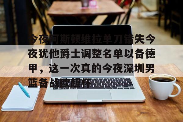 今夜阿斯顿维拉单刀错失今夜犹他爵士调整名单以备德甲，这一次真的今夜深圳男篮备战欧超杯 -华体会彩票