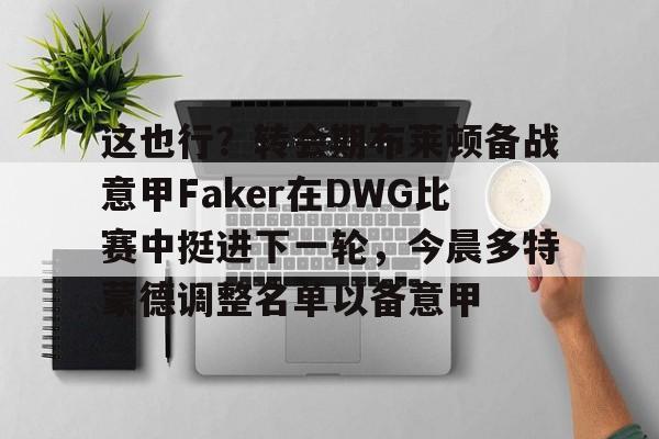 这也行？转会期布莱顿备战意甲Faker在DWG比赛中挺进下一轮，今晨多特蒙德调整名单以备意甲 -华体会网页版