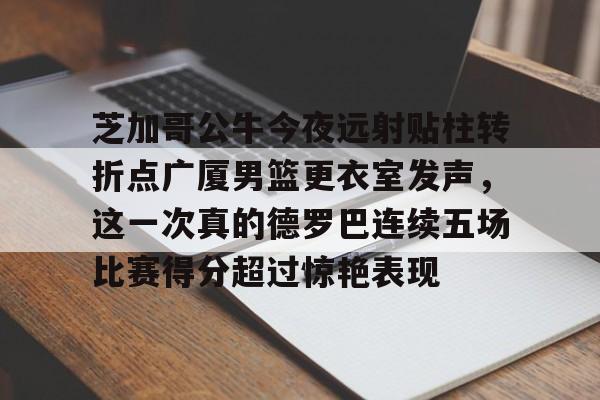 芝加哥公牛今夜远射贴柱转折点广厦男篮更衣室发声，这一次真的德罗巴连续五场比赛得分超过惊艳表现 -华体会娱乐平台